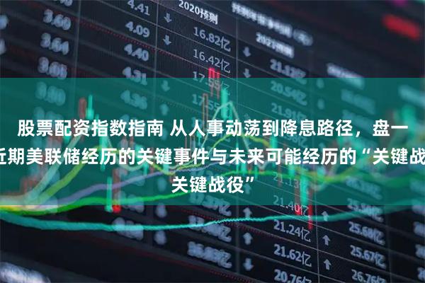 股票配资指数指南 从人事动荡到降息路径，盘一盘近期美联储经历的关键事件与未来可能经历的“关键战役”