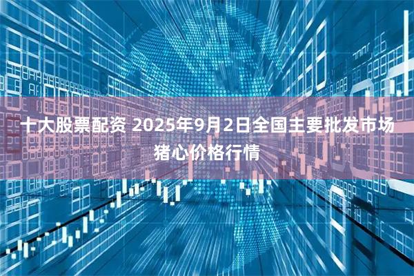 十大股票配资 2025年9月2日全国主要批发市场猪心价格行情