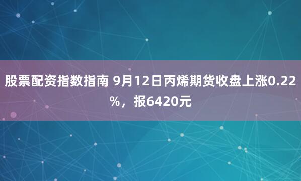 股票配资指数指南 9月12日丙烯期货收盘上涨0.22%，报6420元