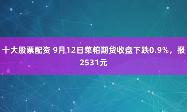 十大股票配资 9月12日菜粕期货收盘下跌0.9%，报2531元