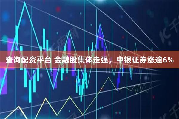 查询配资平台 金融股集体走强，中银证券涨逾6%