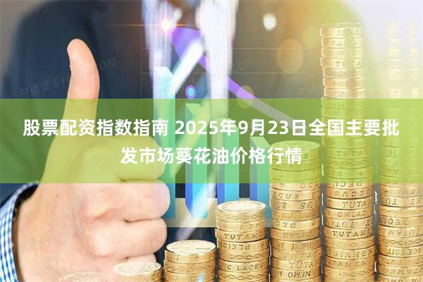 股票配资指数指南 2025年9月23日全国主要批发市场葵花油价格行情