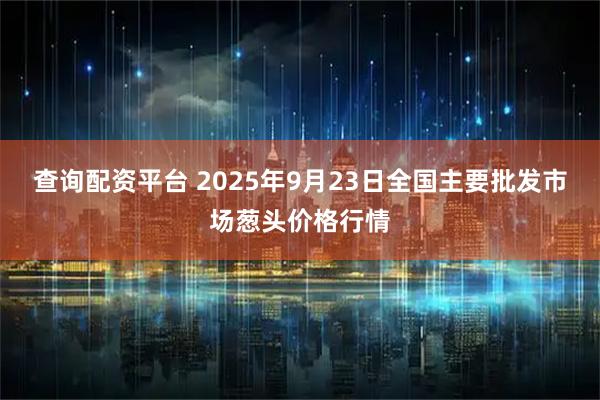 查询配资平台 2025年9月23日全国主要批发市场葱头价格行情