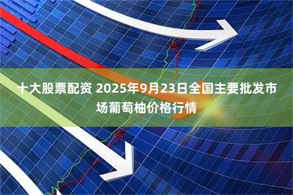 十大股票配资 2025年9月23日全国主要批发市场葡萄柚价格行情