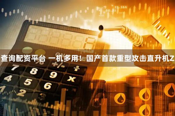 查询配资平台 一机多用！国产首款重型攻击直升机Z