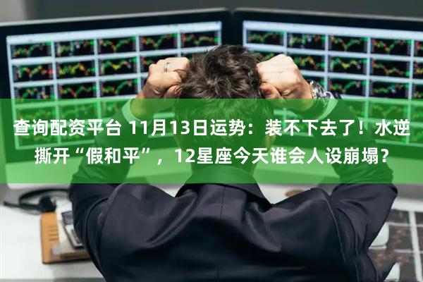 查询配资平台 11月13日运势：装不下去了！水逆撕开“假和平”，12星座今天谁会人设崩塌？