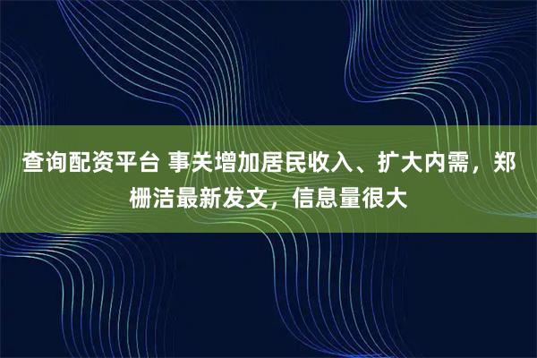 查询配资平台 事关增加居民收入、扩大内需，郑栅洁最新发文，信息量很大