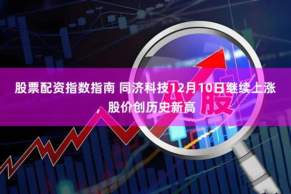 股票配资指数指南 同济科技12月10日继续上涨，股价创历史新高