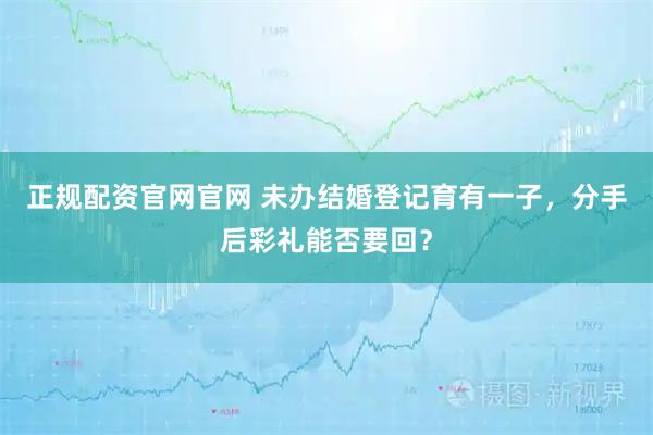 正规配资官网官网 未办结婚登记育有一子，分手后彩礼能否要回？