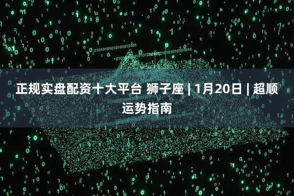正规实盘配资十大平台 狮子座 | 1月20日 | 超顺运势指南