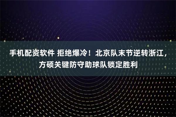手机配资软件 拒绝爆冷！北京队末节逆转浙江，方硕关键防守助球队锁定胜利