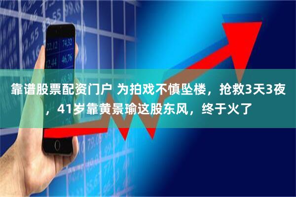 靠谱股票配资门户 为拍戏不慎坠楼，抢救3天3夜，41岁靠黄景瑜这股东风，终于火了