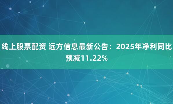 线上股票配资 远方信息最新公告：2025年净利同比预减11.22%