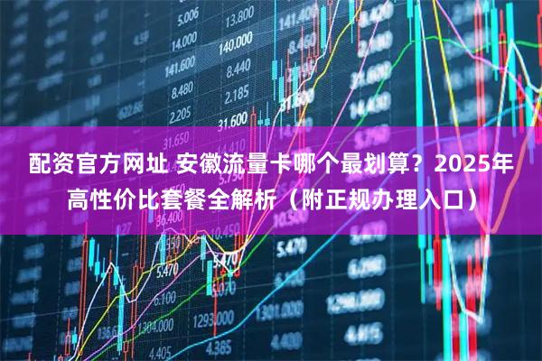 配资官方网址 安徽流量卡哪个最划算？2025年高性价比套餐全解析（附正规办理入口）