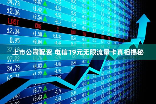 上市公司配资 电信19元无限流量卡真相揭秘
