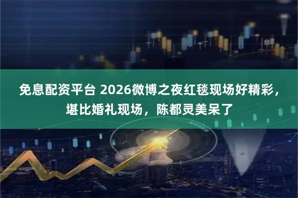 免息配资平台 2026微博之夜红毯现场好精彩，堪比婚礼现场，陈都灵美呆了