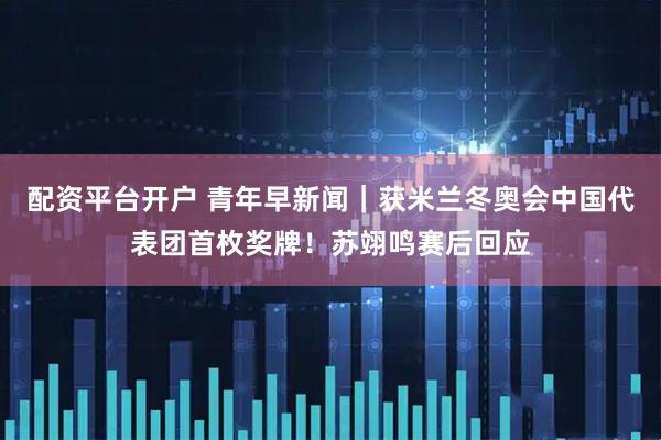 配资平台开户 青年早新闻｜获米兰冬奥会中国代表团首枚奖牌！苏翊鸣赛后回应
