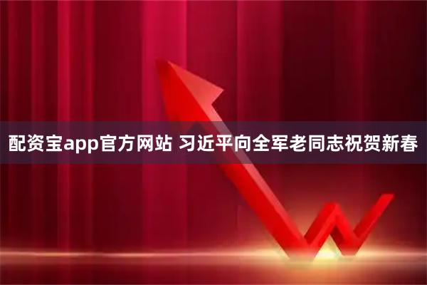 配资宝app官方网站 习近平向全军老同志祝贺新春