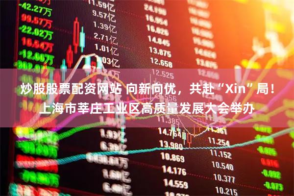 炒股股票配资网站 向新向优，共赴“Xin”局！上海市莘庄工业区高质量发展大会举办