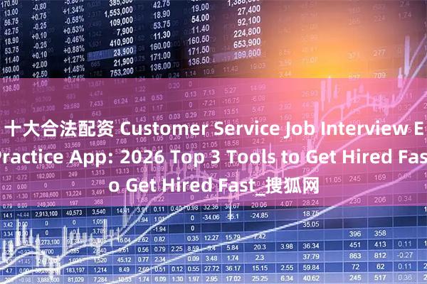 十大合法配资 Customer Service Job Interview English Practice App: 2026 Top 3 Tools to Get Hired Fast_搜狐网
