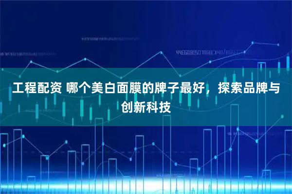 工程配资 哪个美白面膜的牌子最好，探索品牌与创新科技