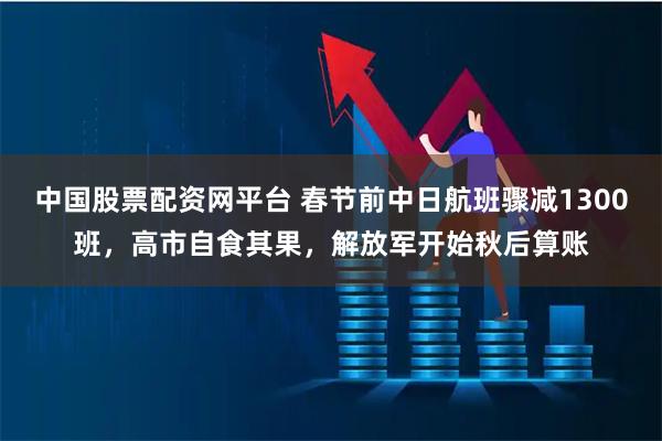 中国股票配资网平台 春节前中日航班骤减1300班，高市自食其果，解放军开始秋后算账