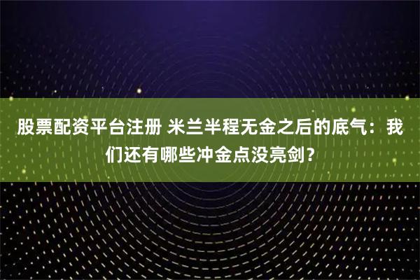 股票配资平台注册 米兰半程无金之后的底气：我们还有哪些冲金点没亮剑？