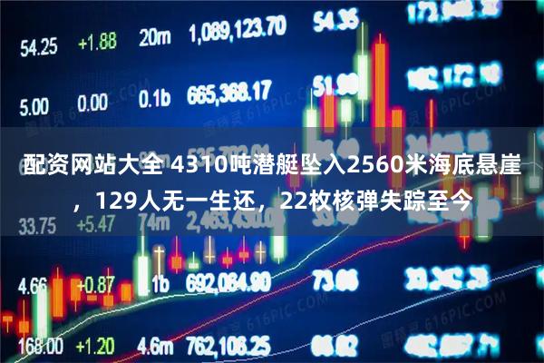 配资网站大全 4310吨潜艇坠入2560米海底悬崖，129人无一生还，22枚核弹失踪至今