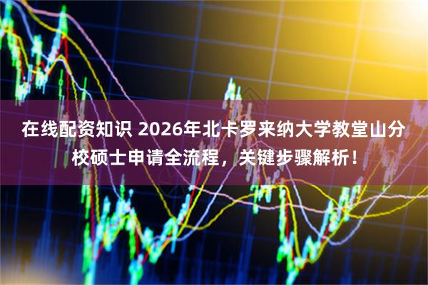 在线配资知识 2026年北卡罗来纳大学教堂山分校硕士申请全流程，关键步骤解析！