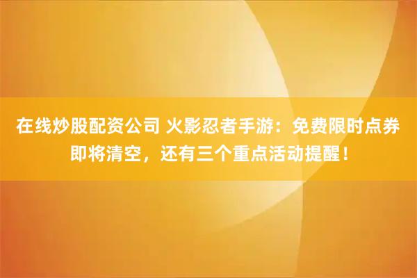在线炒股配资公司 火影忍者手游：免费限时点券即将清空，还有三个重点活动提醒！