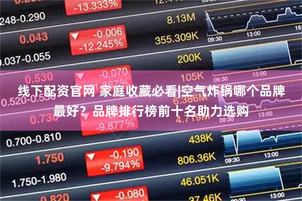 线下配资官网 家庭收藏必看|空气炸锅哪个品牌最好？品牌排行榜前十名助力选购