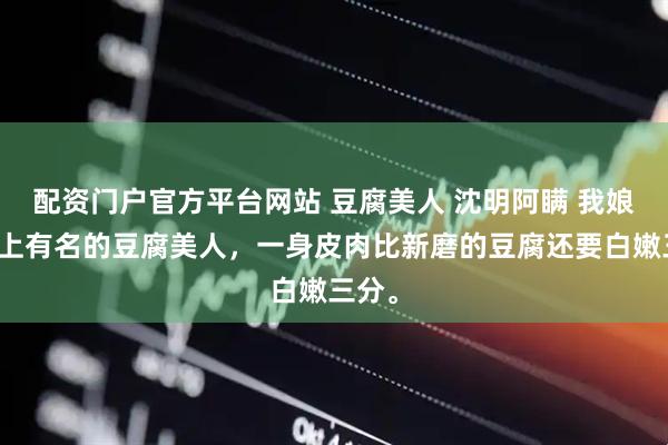 配资门户官方平台网站 豆腐美人 沈明阿瞒 我娘是村上有名的豆腐美人，一身皮肉比新磨的豆腐还要白嫩三分。
