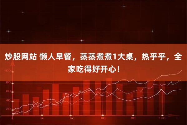 炒股网站 懒人早餐，蒸蒸煮煮1大桌，热乎乎，全家吃得好开心！