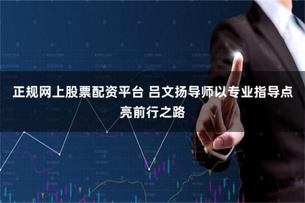 正规网上股票配资平台 吕文扬导师以专业指导点亮前行之路