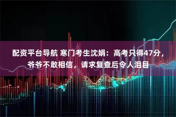 配资平台导航 寒门考生沈娟：高考只得47分，爷爷不敢相信，请求复查后令人泪目