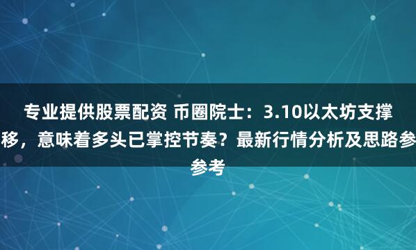 专业提供股票配资 币圈院士：3.10以太坊支撑上移，意味着多头已掌控节奏？最新行情分析及思路参考