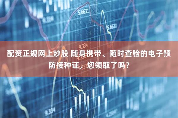 配资正规网上炒股 随身携带、随时查验的电子预防接种证,您领取了吗?