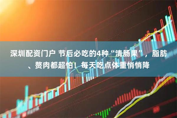 深圳配资门户 节后必吃的4种“清肠果”，脂肪、赘肉都超怕！每天吃点体重悄悄降