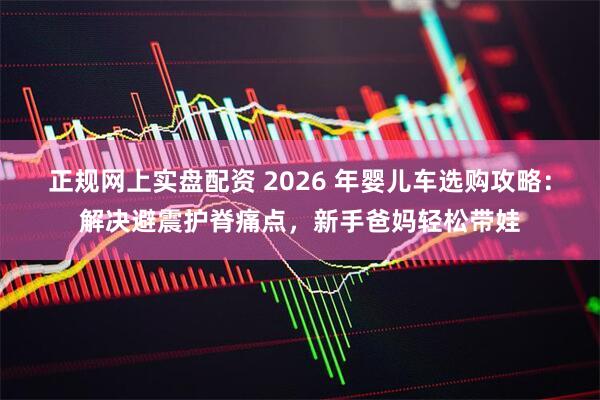 正规网上实盘配资 2026 年婴儿车选购攻略：解决避震护脊痛点，新手爸妈轻松带娃