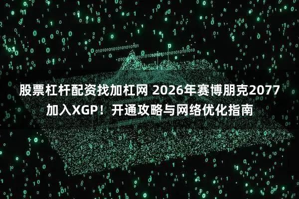 股票杠杆配资找加杠网 2026年赛博朋克2077加入XGP！开通攻略与网络优化指南