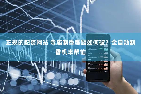 正规的配资网站 寺庙制香难题如何破？全自动制香机来帮忙