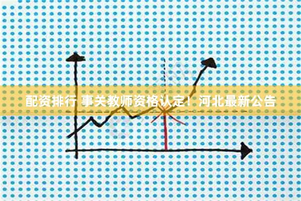 配资排行 事关教师资格认定！河北最新公告