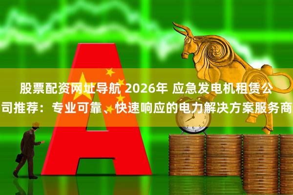 股票配资网址导航 2026年 应急发电机租赁公司推荐：专业可靠、快速响应的电力解决方案服务商