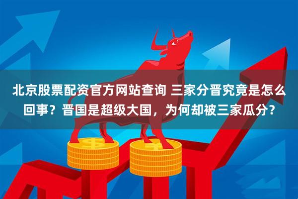北京股票配资官方网站查询 三家分晋究竟是怎么回事？晋国是超级大国，为何却被三家瓜分？