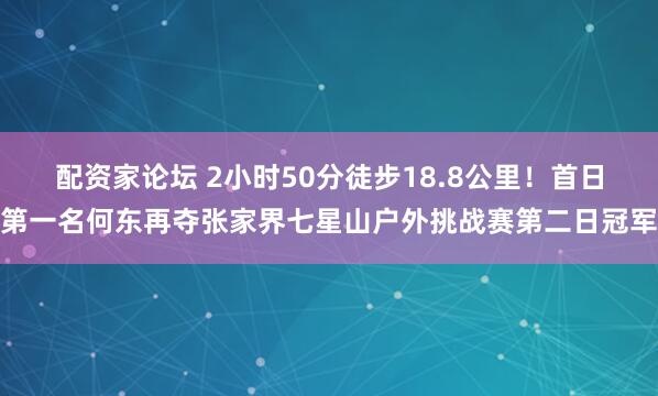 配资家论坛 2小时50分徒步18.8公里！首日第一名何东再夺张家界七星山户外挑战赛第二日冠军