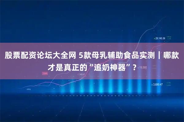 股票配资论坛大全网 5款母乳辅助食品实测｜哪款才是真正的“追奶神器”？
