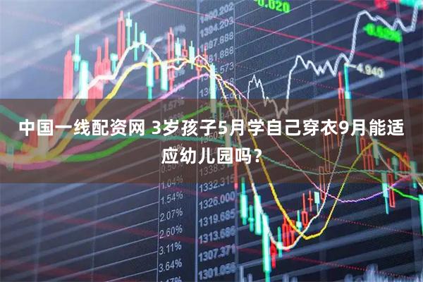 中国一线配资网 3岁孩子5月学自己穿衣9月能适应幼儿园吗？