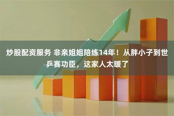 炒股配资服务 非亲姐姐陪练14年！从胖小子到世乒赛功臣，这家人太暖了